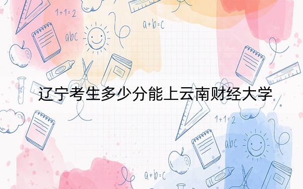 辽宁考生多少分能上云南财经大学？附2022-2024年最低录取分数线