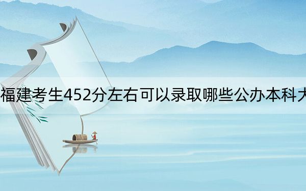 福建考生452分左右可以录取哪些公办本科大学？（供2025届高三考生参考）