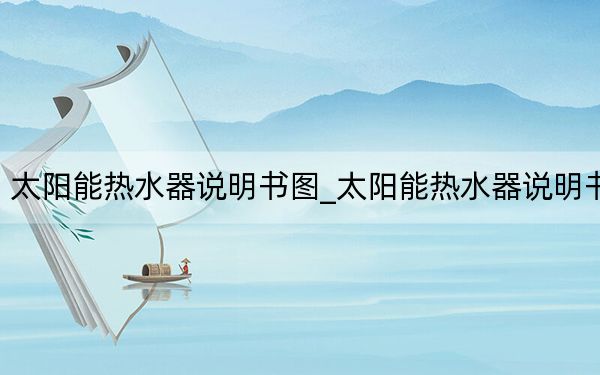 太阳能热水器说明书图_太阳能热水器说明书