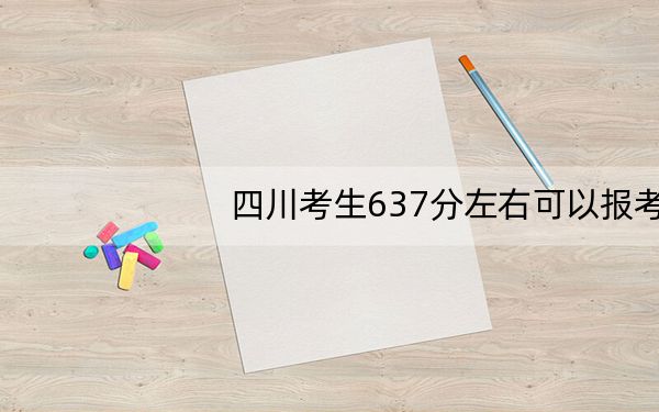 四川考生637分左右可以报考那些大学？（附带2022-2024年637录取大学名单）