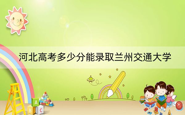 河北高考多少分能录取兰州交通大学？附2022-2024年院校最低投档线