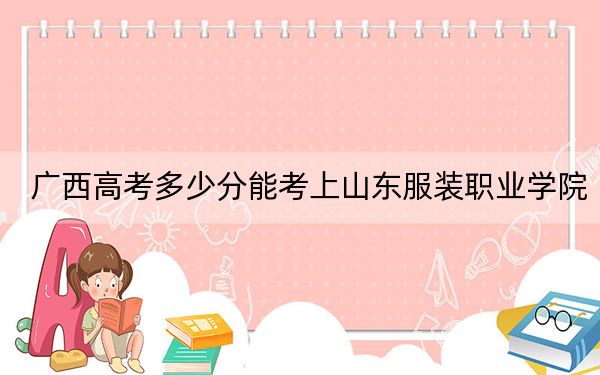 广西高考多少分能考上山东服装职业学院？附2022-2024年最低录取分数线