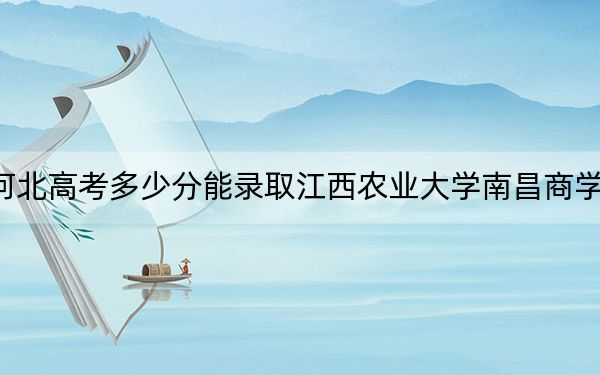 河北高考多少分能录取江西农业大学南昌商学院？2024年历史类最低479分 物理类投档线476分