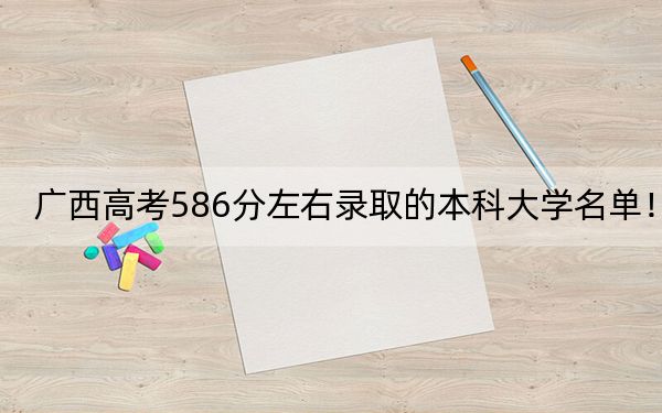 广西高考586分左右录取的本科大学名单！