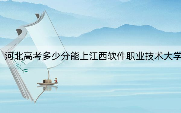 河北高考多少分能上江西软件职业技术大学？附2022-2024年最低录取分数线