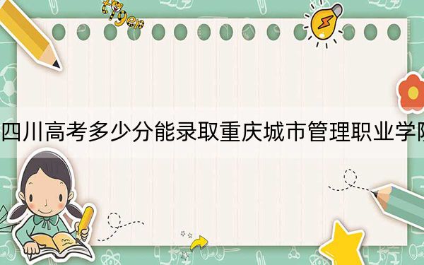 四川高考多少分能录取重庆城市管理职业学院？附2022-2024年最低录取分数线