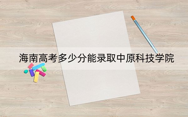 海南高考多少分能录取中原科技学院？附2022-2024年最低录取分数线