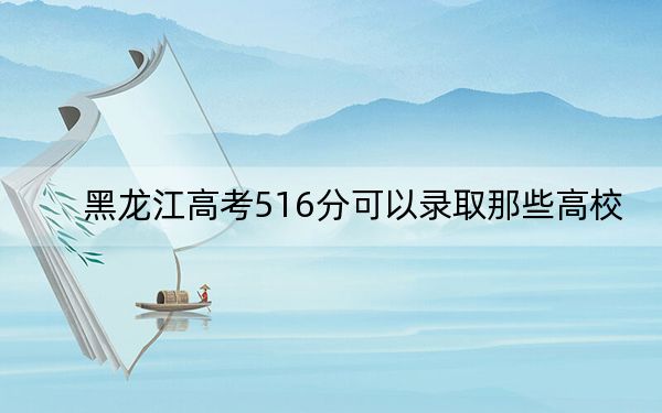 黑龙江高考516分可以录取那些高校？（供2025届高三考生参考）(2)