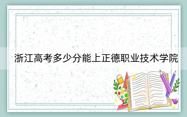 浙江高考多少分能上正德职业技术学院？2024年综合367分