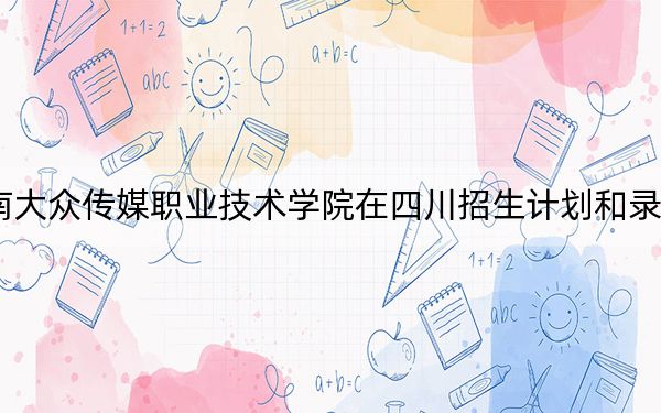 2024年湖南大众传媒职业技术学院在四川招生计划和录取分数线是多少？四川考生2025年参考
