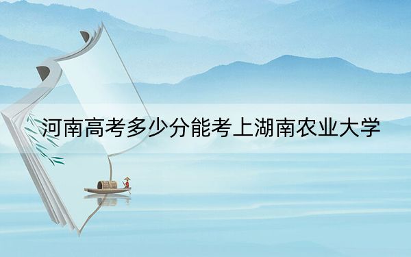 河南高考多少分能考上湖南农业大学？2024年文科530分 理科录取分526分