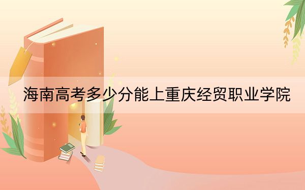 海南高考多少分能上重庆经贸职业学院？附2022-2024年最低录取分数线