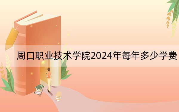 周口职业技术学院2024年每年多少学费？每年3700元-4800元（供黑龙江考生参考）