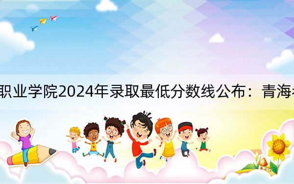 广西科技职业学院2024年录取最低分数线公布:青海考生2025年参考