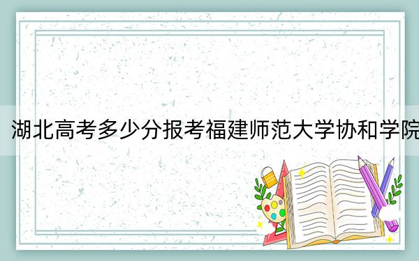 湖北高考多少分报考福建师范大学协和学院？附2022-2024年最低录取分数线