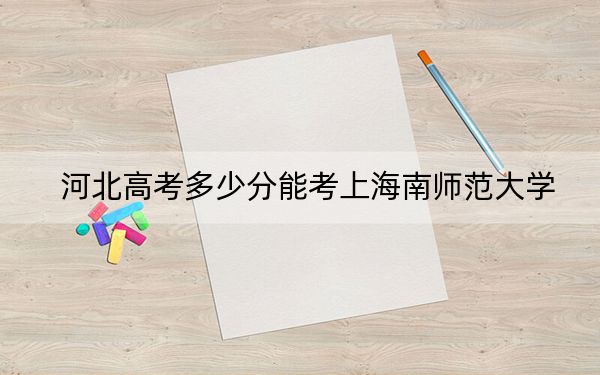 河北高考多少分能考上海南师范大学？附2022-2024年最低录取分数线
