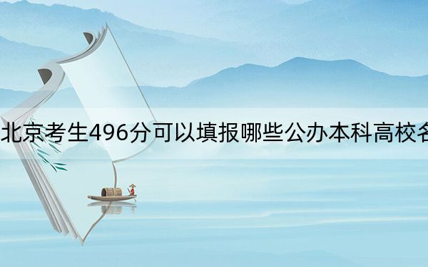 北京考生496分可以填报哪些公办本科高校名单？ 2024年高考有22所最低分在496左右的大学