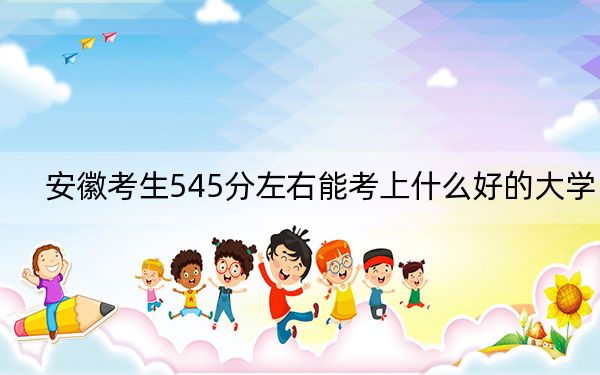 安徽考生545分左右能考上什么好的大学？（附带2022-2024年545录取名单）