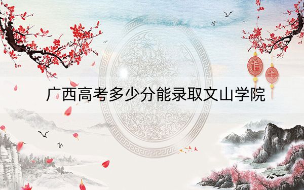 广西高考多少分能录取文山学院？附2022-2024年最低录取分数线