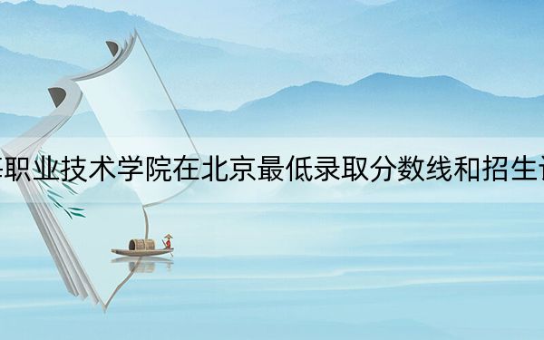 天津渤海职业技术学院在北京最低录取分数线和招生计划公布!