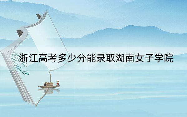 浙江高考多少分能录取湖南女子学院？附2022-2024年院校最低投档线