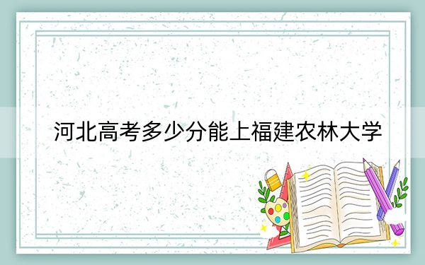 河北高考多少分能上福建农林大学？附带近三年最低录取分数线