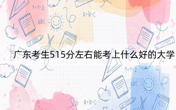 广东考生515分左右能考上什么好的大学？ 2025年高考可以填报70所大学