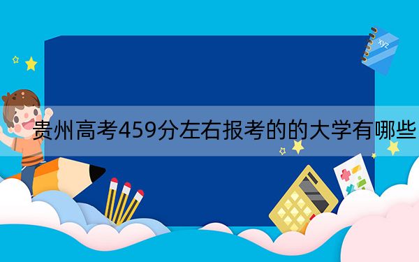 贵州高考459分左右报考的的大学有哪些？（附近三年459分大学录取名单）