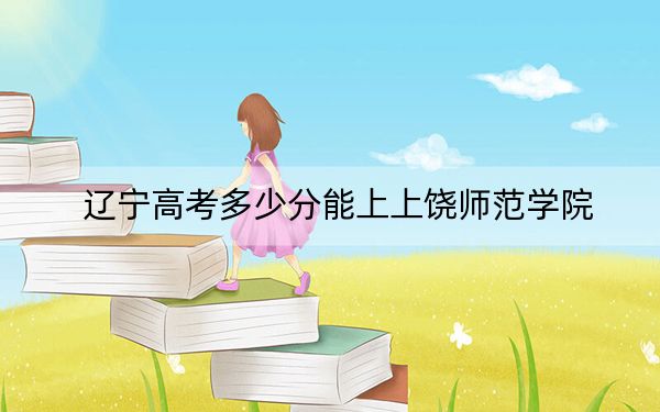 辽宁高考多少分能上上饶师范学院？2024年历史类最低497分 物理类投档线453分