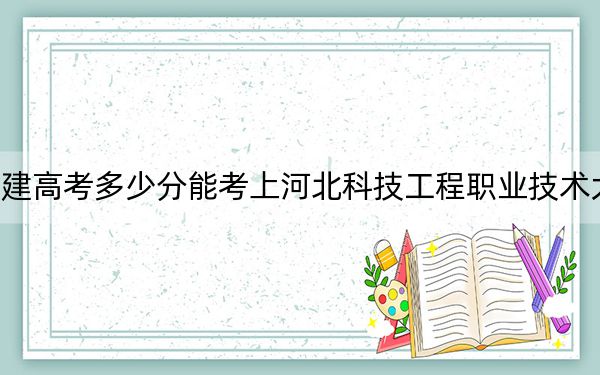 福建高考多少分能考上河北科技工程职业技术大学?附2022-2024年最低录取分数线