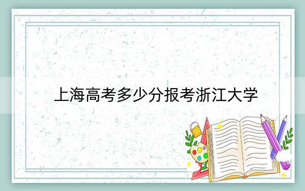 上海高考多少分报考浙江大学？2024年综合最低580分