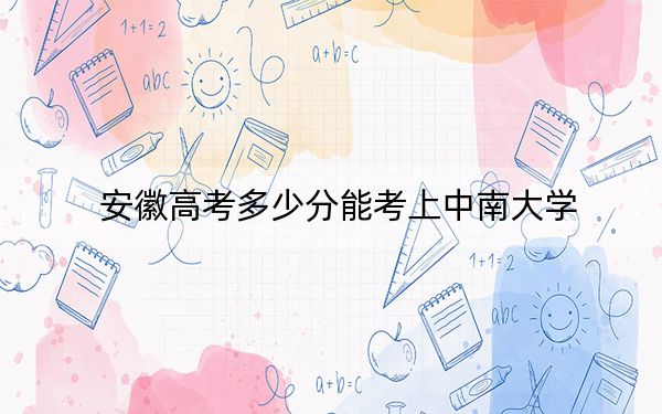 安徽高考多少分能考上中南大学？附2022-2024年最低录取分数线