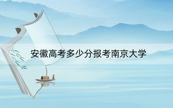 安徽高考多少分报考南京大学？2024年历史类最低646分 物理类录取分653分