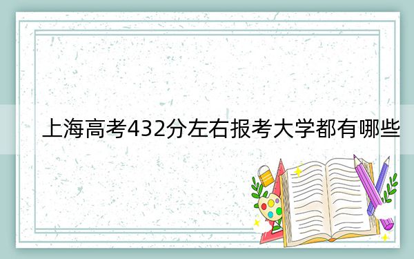 上海高考432分左右报考大学都有哪些？ 2024年录取最低分432的大学