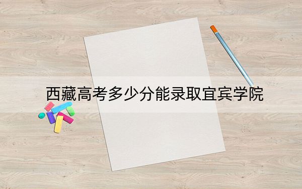 西藏高考多少分能录取宜宾学院？附2022-2024年最低录取分数线