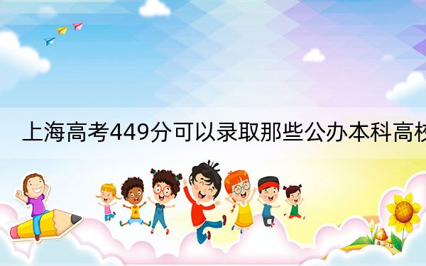 上海高考449分可以录取那些公办本科高校？（附带2022-2024年449录取大学名单）