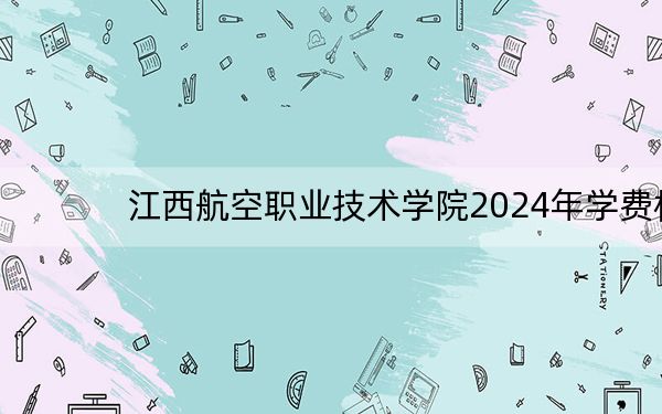 江西航空职业技术学院2024年学费标准：每年10030元（各专业收费标准）