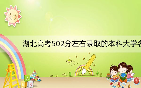 湖北高考502分左右录取的本科大学名单！（附带2022-2024年502录取名单）