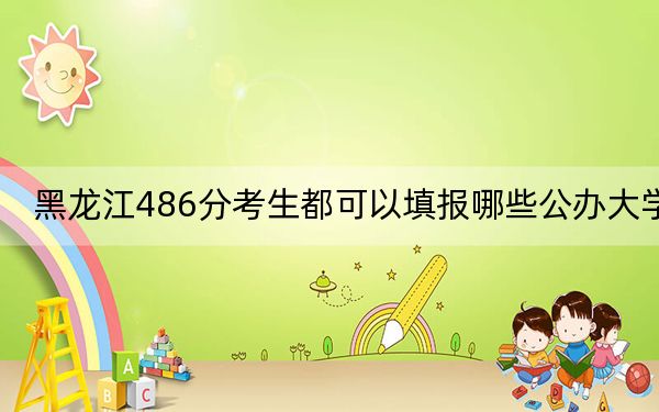 黑龙江486分考生都可以填报哪些公办大学？ 2024年高考有53所486录取的大学