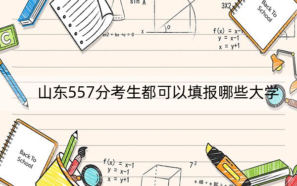 山东557分考生都可以填报哪些大学？（供2025年考生参考）