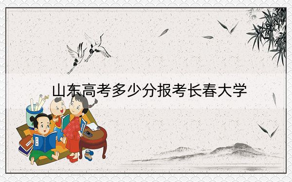 山东高考多少分报考长春大学？附2022-2024年最低录取分数线