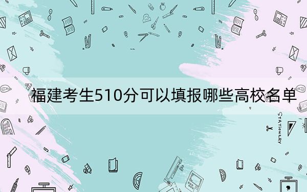 福建考生510分可以填报哪些高校名单? 2024年一共60所大学录取