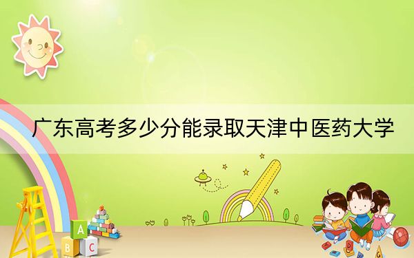 广东高考多少分能录取天津中医药大学？附2022-2024年最低录取分数线