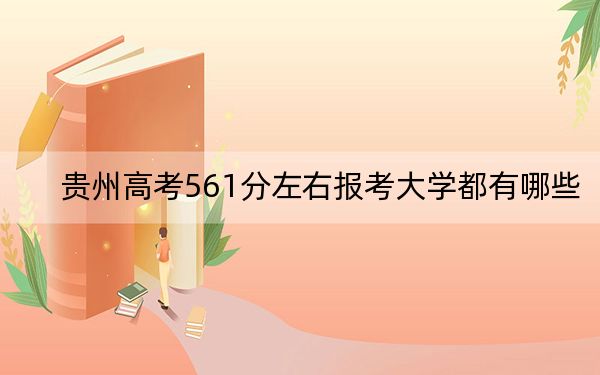 贵州高考561分左右报考大学都有哪些？（附带近三年561分大学录取名单）