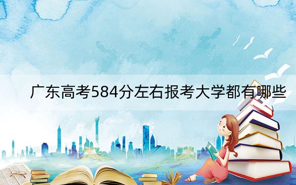 广东高考584分左右报考大学都有哪些？（附带2022-2024年584录取名单）