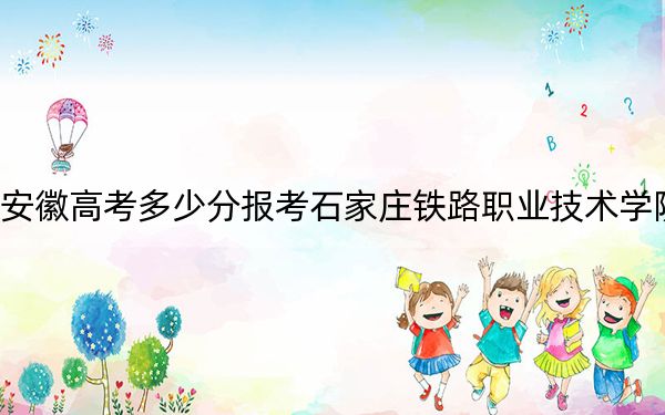 安徽高考多少分报考石家庄铁路职业技术学院？2024年历史类446分 物理类最低459分