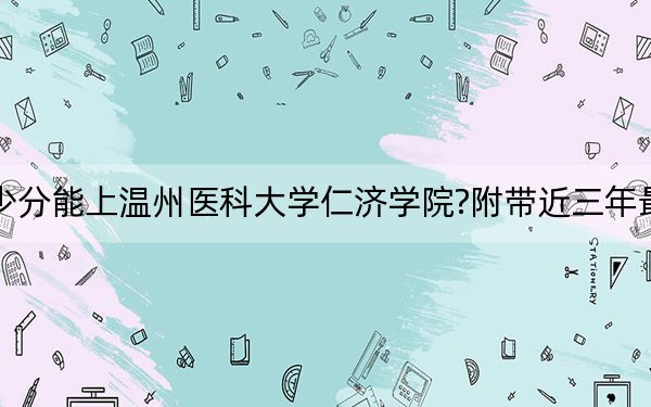 上海考生多少分能上温州医科大学仁济学院?附带近三年最低录取分数线
