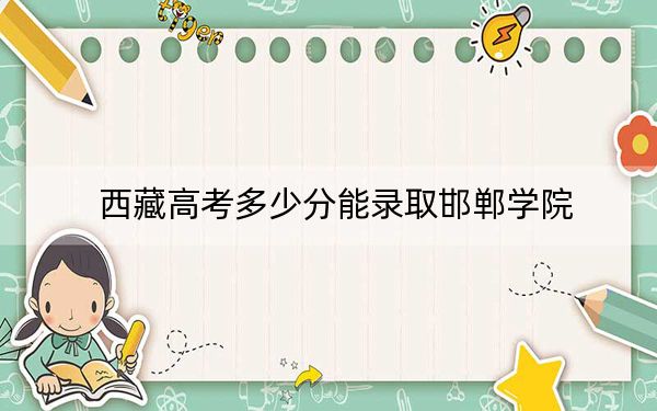 西藏高考多少分能录取邯郸学院？2024年投档线分