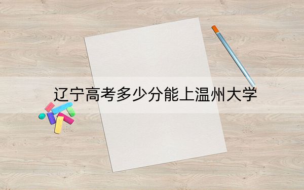 辽宁高考多少分能上温州大学？附2022-2024年最低录取分数线