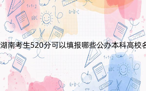 湖南考生520分可以填报哪些公办本科高校名单？（供2025年考生参考）